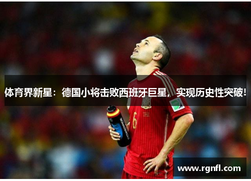 体育界新星：德国小将击败西班牙巨星，实现历史性突破!