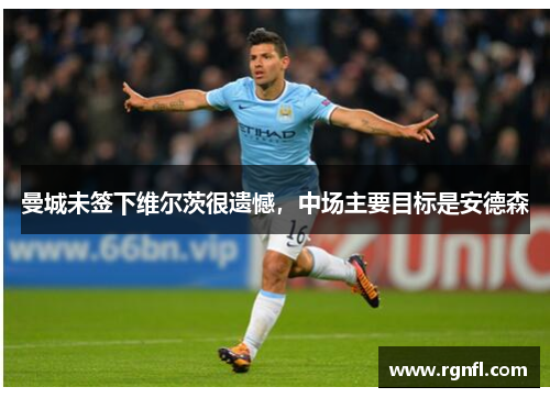 曼城未签下维尔茨很遗憾，中场主要目标是安德森