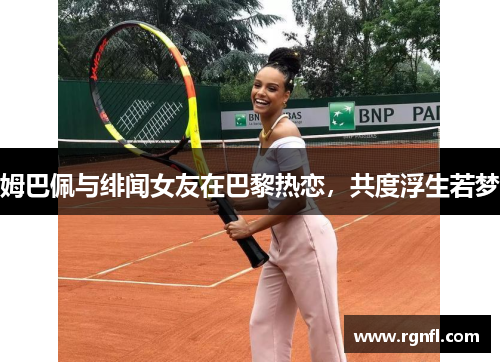 姆巴佩与绯闻女友在巴黎热恋，共度浮生若梦